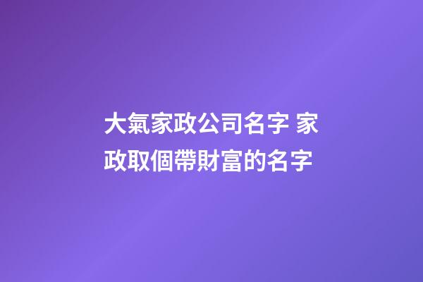 大氣家政公司名字 家政取個帶財富的名字-第1張-公司起名-玄機派